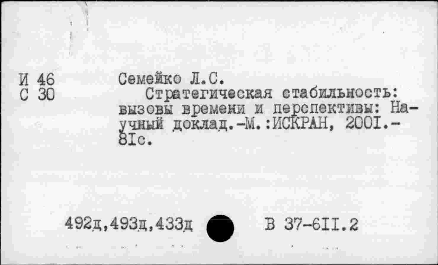 ﻿И 46
С 30
Семейко Л. С.
Стратегическая стабильность: вызовы времени и перспективы: На у чный доклад.-М.:ИСКРАН, 2001.-81с.
492.д,493.ц,433.д
В 37-611.2